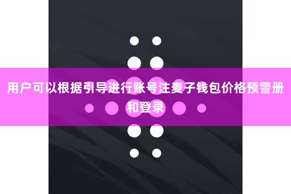 用户可以根据引导进行账号注麦子钱包价格预警册和登录