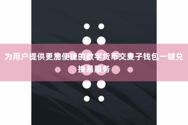 为用户提供更加便捷的数字货币交麦子钱包一键兑换易服务
