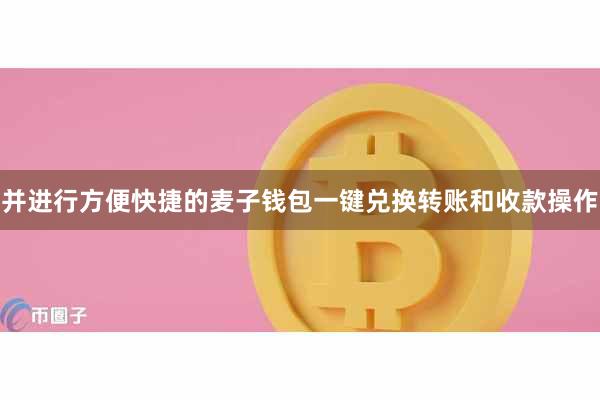 并进行方便快捷的麦子钱包一键兑换转账和收款操作