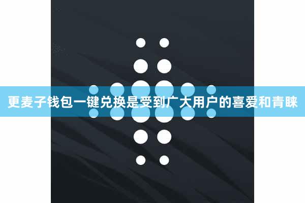 更麦子钱包一键兑换是受到广大用户的喜爱和青睐