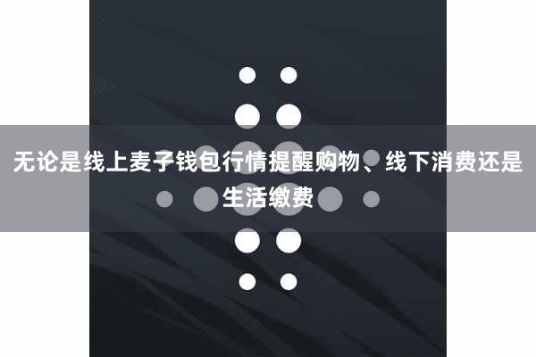 无论是线上麦子钱包行情提醒购物、线下消费还是生活缴费