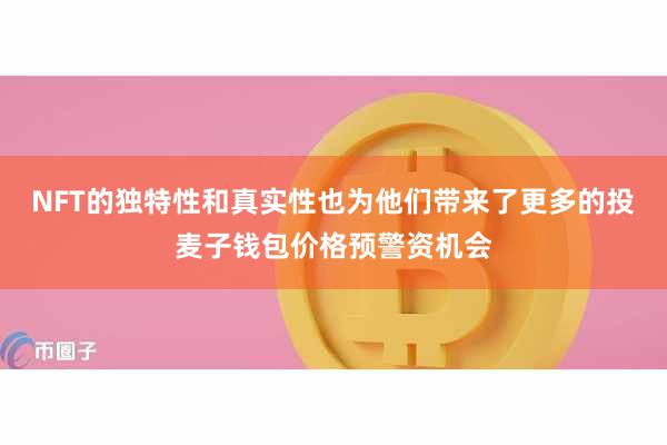NFT的独特性和真实性也为他们带来了更多的投麦子钱包价格预警资机会