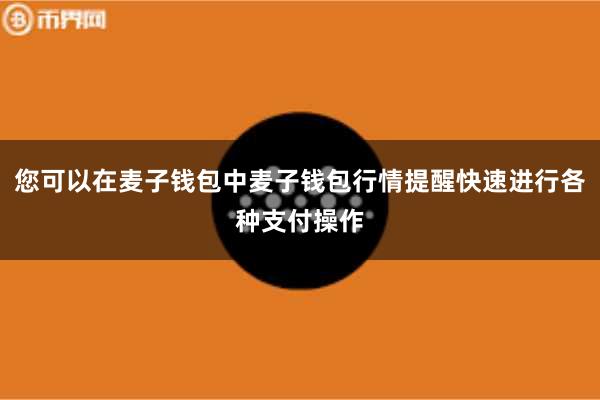 您可以在麦子钱包中麦子钱包行情提醒快速进行各种支付操作