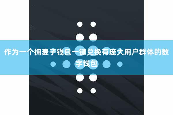 作为一个拥麦子钱包一键兑换有庞大用户群体的数字钱包