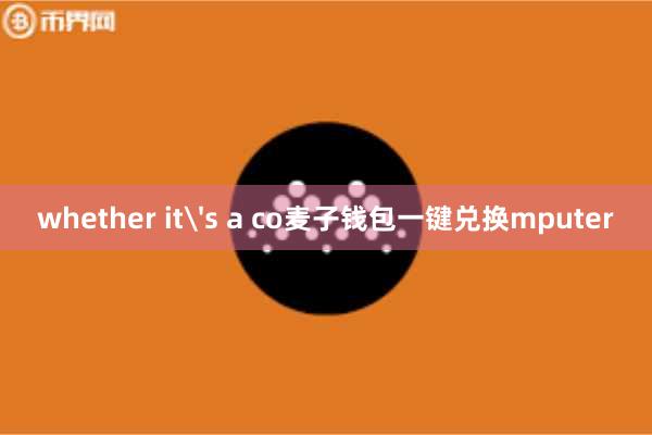whether it's a co麦子钱包一键兑换mputer
