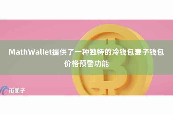 MathWallet提供了一种独特的冷钱包麦子钱包价格预警功能